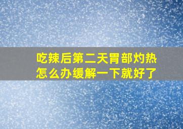 吃辣后第二天胃部灼热怎么办缓解一下就好了