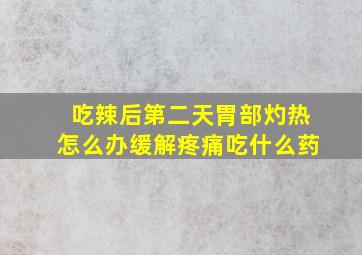 吃辣后第二天胃部灼热怎么办缓解疼痛吃什么药