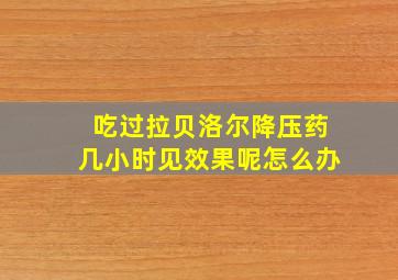 吃过拉贝洛尔降压药几小时见效果呢怎么办