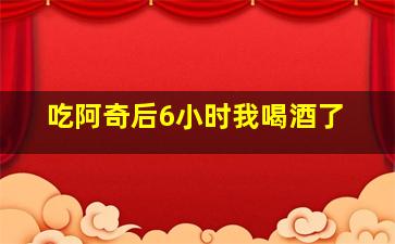 吃阿奇后6小时我喝酒了