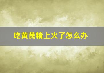 吃黄芪精上火了怎么办