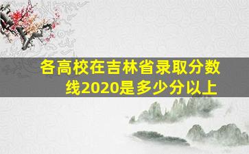 各高校在吉林省录取分数线2020是多少分以上