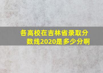 各高校在吉林省录取分数线2020是多少分啊