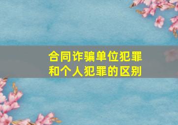 合同诈骗单位犯罪和个人犯罪的区别