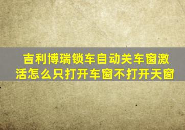 吉利博瑞锁车自动关车窗激活怎么只打开车窗不打开天窗