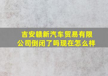 吉安赣新汽车贸易有限公司倒闭了吗现在怎么样