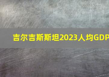 吉尔吉斯斯坦2023人均GDP