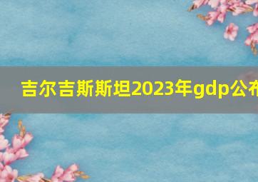 吉尔吉斯斯坦2023年gdp公布