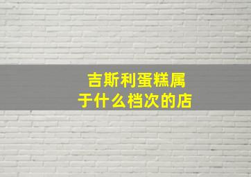 吉斯利蛋糕属于什么档次的店