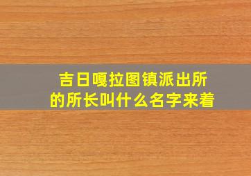 吉日嘎拉图镇派出所的所长叫什么名字来着