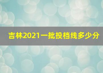 吉林2021一批投档线多少分