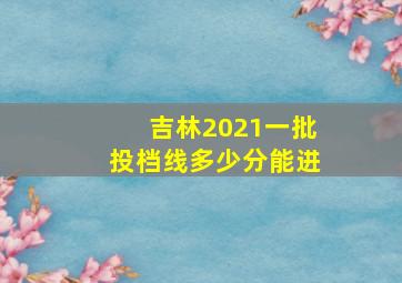 吉林2021一批投档线多少分能进