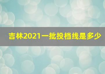 吉林2021一批投档线是多少