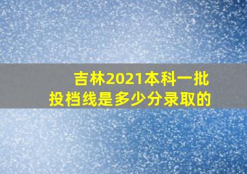 吉林2021本科一批投档线是多少分录取的