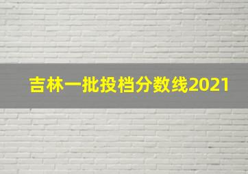 吉林一批投档分数线2021