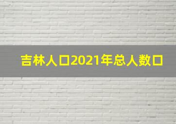 吉林人口2021年总人数口