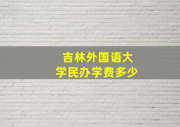 吉林外国语大学民办学费多少