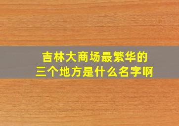 吉林大商场最繁华的三个地方是什么名字啊