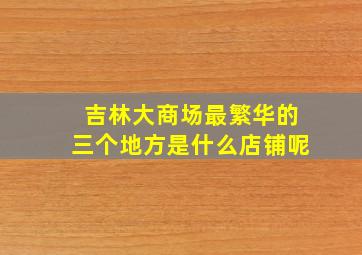 吉林大商场最繁华的三个地方是什么店铺呢