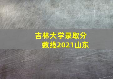 吉林大学录取分数线2021山东