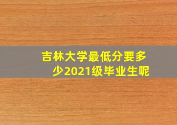 吉林大学最低分要多少2021级毕业生呢