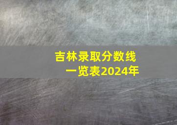 吉林录取分数线一览表2024年