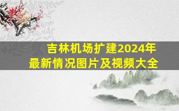 吉林机场扩建2024年最新情况图片及视频大全