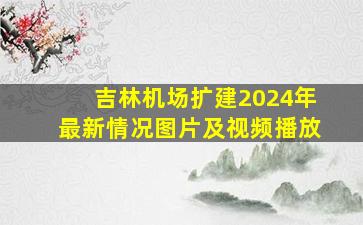 吉林机场扩建2024年最新情况图片及视频播放