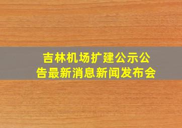 吉林机场扩建公示公告最新消息新闻发布会