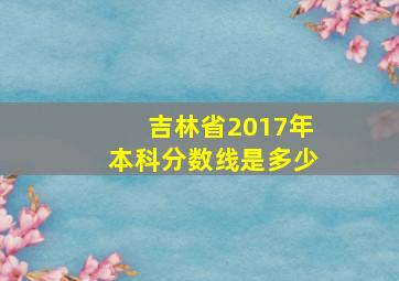 吉林省2017年本科分数线是多少