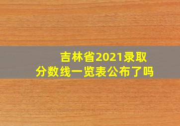 吉林省2021录取分数线一览表公布了吗