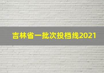 吉林省一批次投档线2021