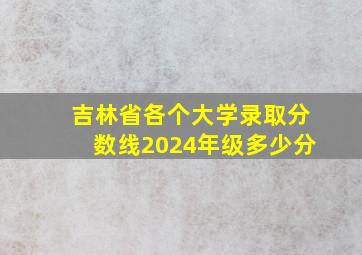 吉林省各个大学录取分数线2024年级多少分