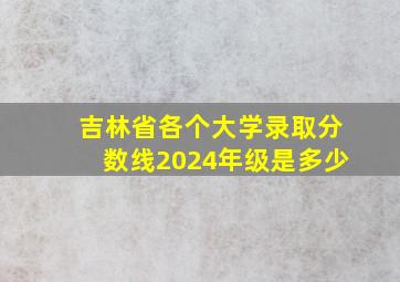 吉林省各个大学录取分数线2024年级是多少