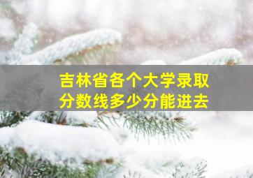 吉林省各个大学录取分数线多少分能进去