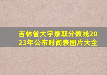 吉林省大学录取分数线2023年公布时间表图片大全