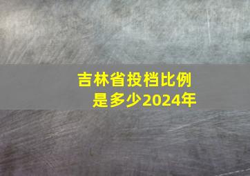 吉林省投档比例是多少2024年