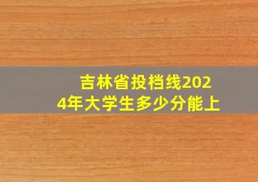 吉林省投档线2024年大学生多少分能上