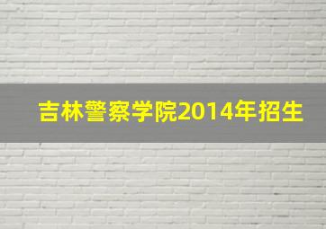 吉林警察学院2014年招生