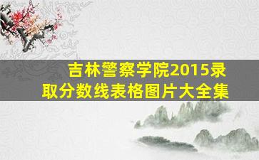 吉林警察学院2015录取分数线表格图片大全集