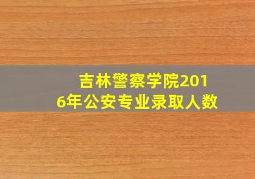 吉林警察学院2016年公安专业录取人数