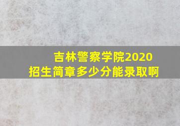 吉林警察学院2020招生简章多少分能录取啊