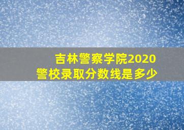 吉林警察学院2020警校录取分数线是多少