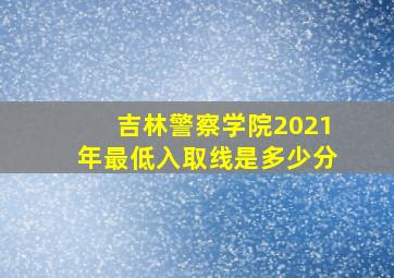 吉林警察学院2021年最低入取线是多少分