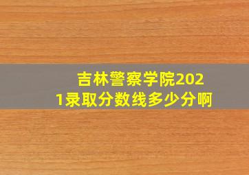 吉林警察学院2021录取分数线多少分啊