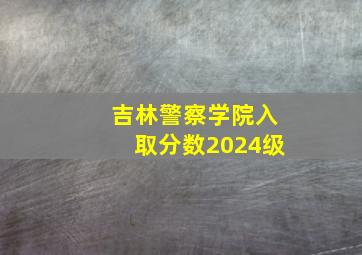 吉林警察学院入取分数2024级