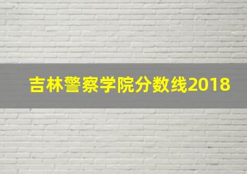 吉林警察学院分数线2018