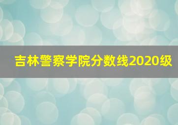 吉林警察学院分数线2020级