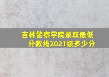 吉林警察学院录取最低分数线2021级多少分