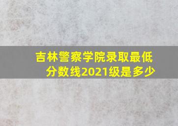 吉林警察学院录取最低分数线2021级是多少